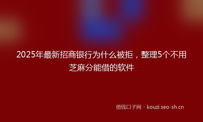 2025年最新招商银行为什么被拒，整理5个不用芝麻分能借的软件