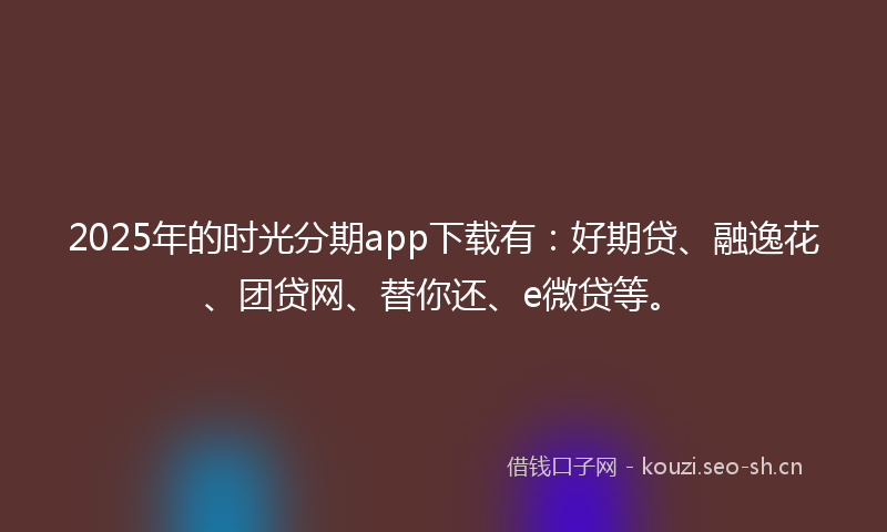 2025年的时光分期app下载有：好期贷、融逸花、团贷网、替你还、e微贷等。