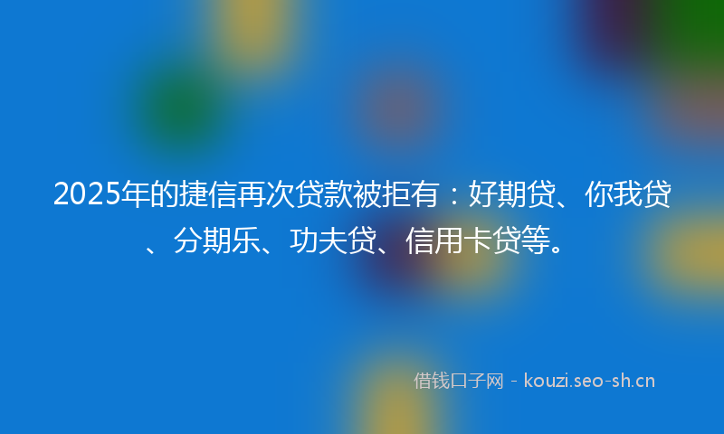 2025年的捷信再次贷款被拒有：好期贷、你我贷、分期乐、功夫贷、信用卡贷等。
