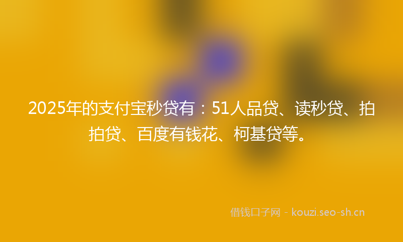 2025年的支付宝秒贷有：51人品贷、读秒贷、拍拍贷、百度有钱花、柯基贷等。