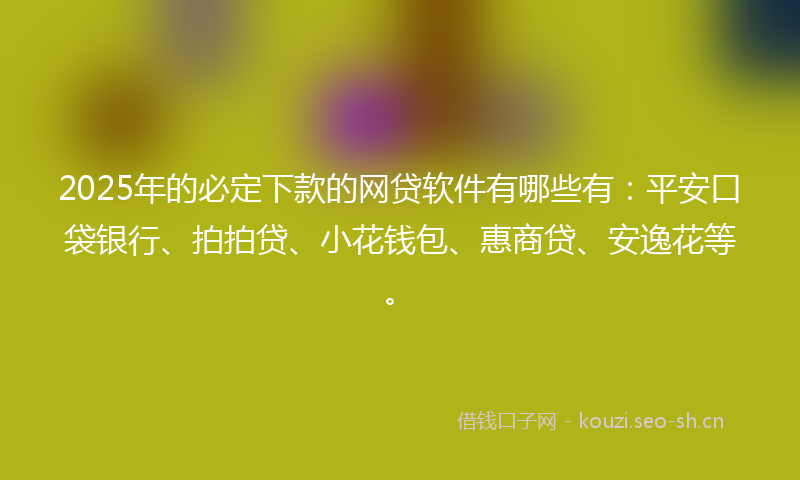 2025年的必定下款的网贷软件有哪些有:平安口袋银行、拍拍贷、小花钱包、惠商贷、安逸花等。