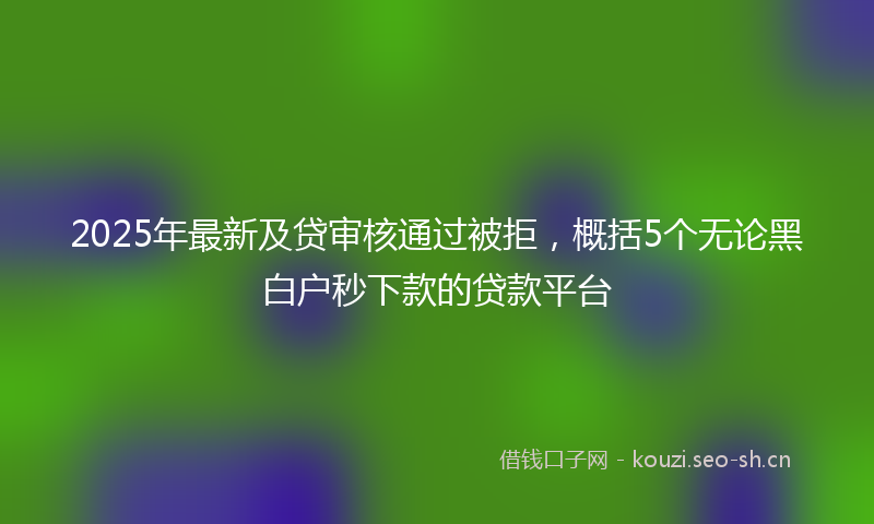 2025年最新及贷审核通过被拒，概括5个无论黑白户秒下款的贷款平台