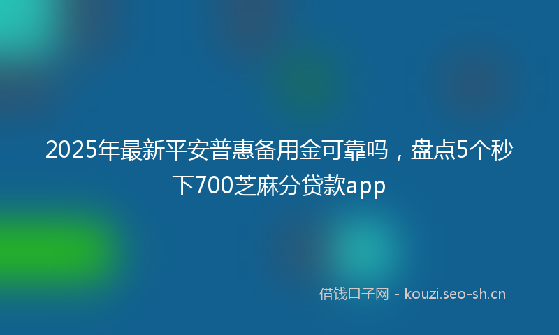 2025年最新平安普惠备用金可靠吗，盘点5个秒下700芝麻分贷款app