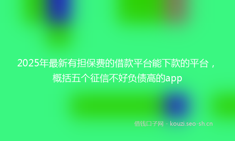 2025年最新有担保费的借款平台能下款的平台，概括五个征信不好负债高的app