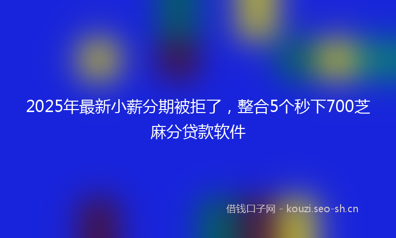 2025年最新小薪分期被拒了，整合5个秒下700芝麻分贷款软件