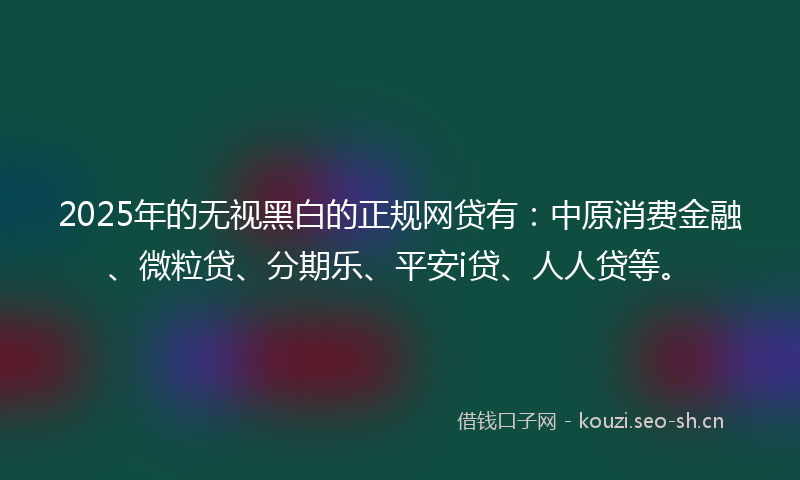 2025年的无视黑白的正规网贷有：中原消费金融、微粒贷、分期乐、平安i贷、人人贷等。