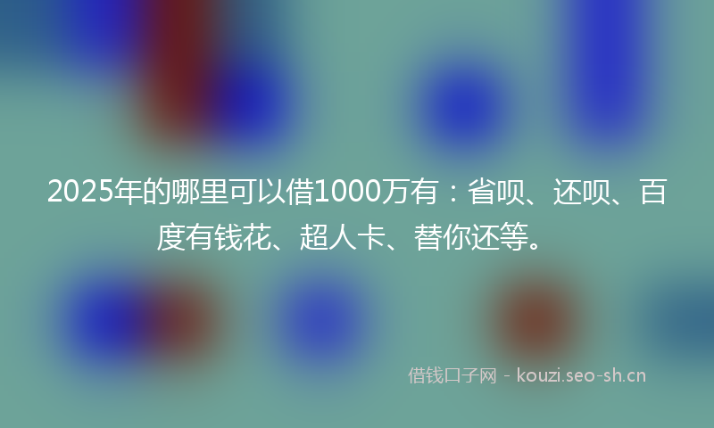 2025年的哪里可以借1000万有：省呗、还呗、百度有钱花、超人卡、替你还等。