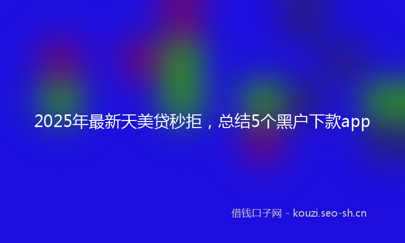 2025年最新天美贷秒拒，总结5个黑户下款app