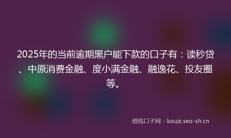 2025年的当前逾期黑户能下款的口子有：读秒贷、中原消费金融、度小满金融、融逸花、投友圈等。