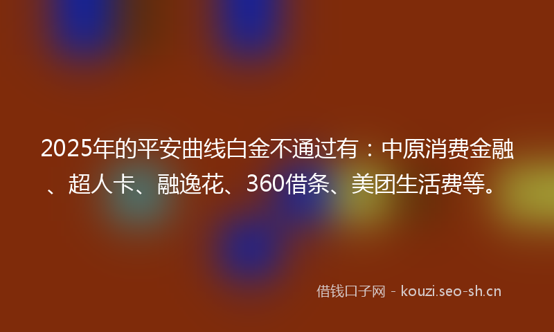 2025年的平安曲线白金不通过有：中原消费金融、超人卡、融逸花、360借条、美团生活费等。