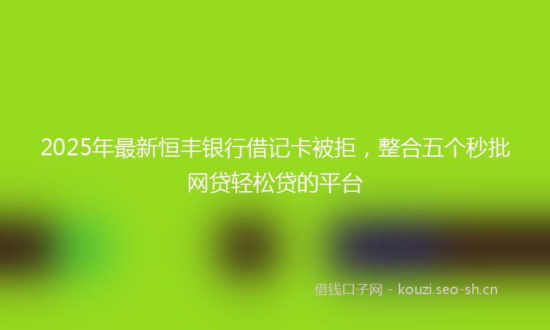 2025年最新恒丰银行借记卡被拒，整合五个秒批网贷轻松贷的平台