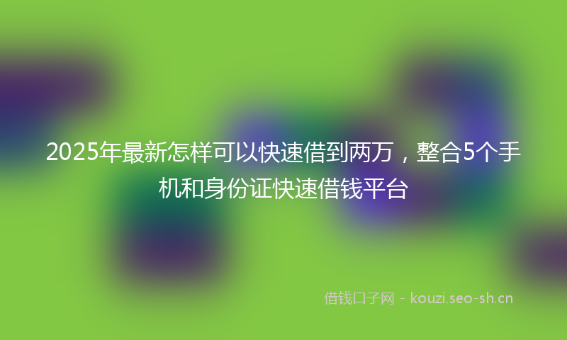 2025年最新怎样可以快速借到两万，整合5个手机和身份证快速借钱平台