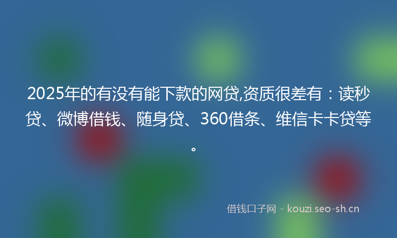 2025年的有没有能下款的网贷,资质很差有：读秒贷、微博借钱、随身贷、360借条、维信卡卡贷等。