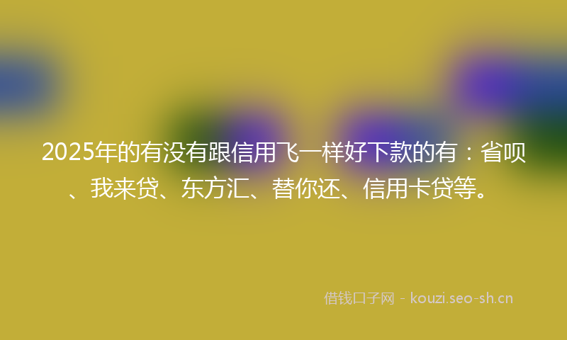 2025年的有没有跟信用飞一样好下款的有：省呗、我来贷、东方汇、替你还、信用卡贷等。
