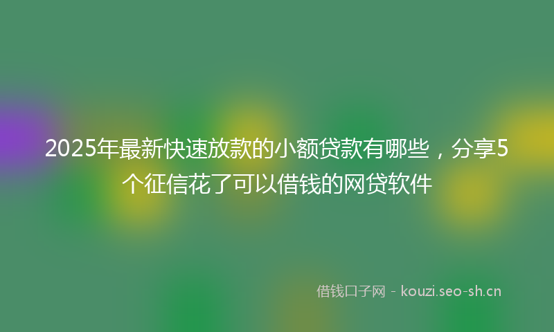 2025年最新快速放款的小额贷款有哪些，分享5个征信花了可以借钱的网贷软件