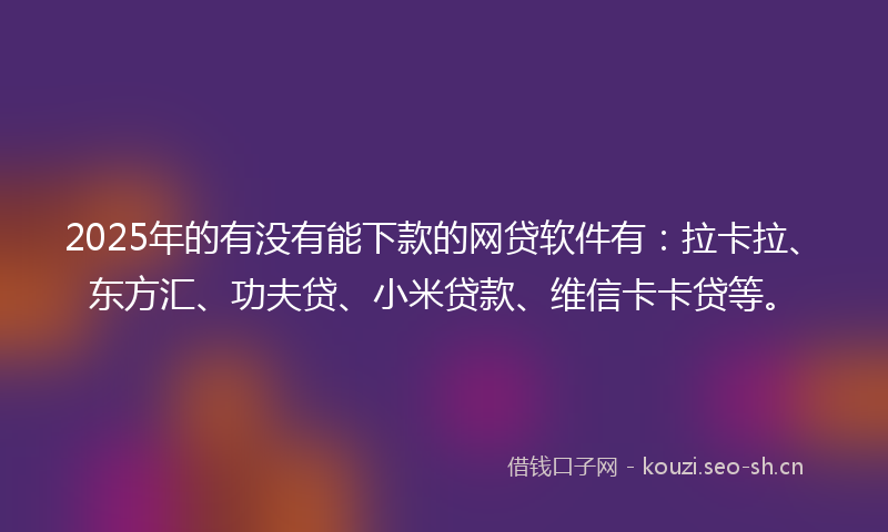 2025年的有没有能下款的网贷软件有：拉卡拉、东方汇、功夫贷、小米贷款、维信卡卡贷等。