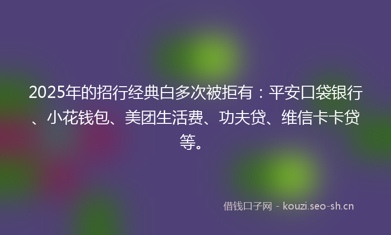 2025年的招行经典白多次被拒有：平安口袋银行、小花钱包、美团生活费、功夫贷、维信卡卡贷等。