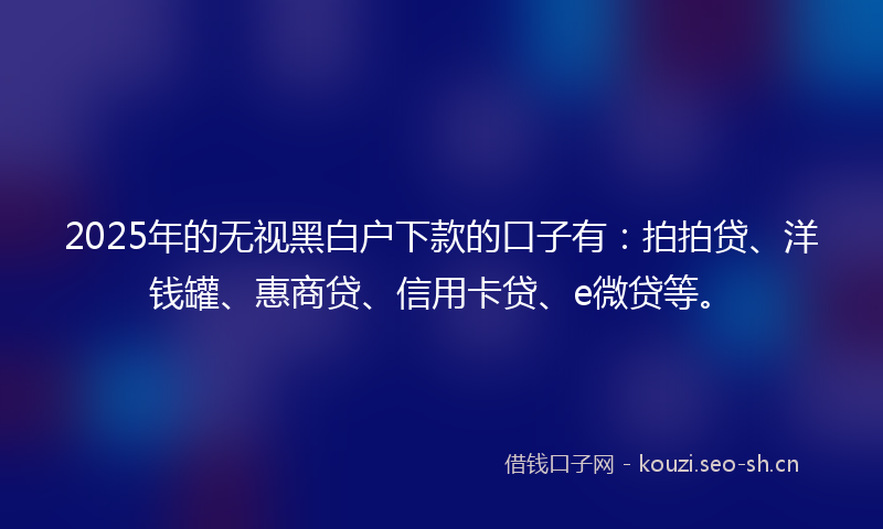 2025年的无视黑白户下款的口子有：拍拍贷、洋钱罐、惠商贷、信用卡贷、e微贷等。