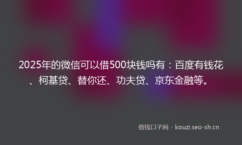 2025年的微信可以借500块钱吗有：百度有钱花、柯基贷、替你还、功夫贷、京东金融等。
