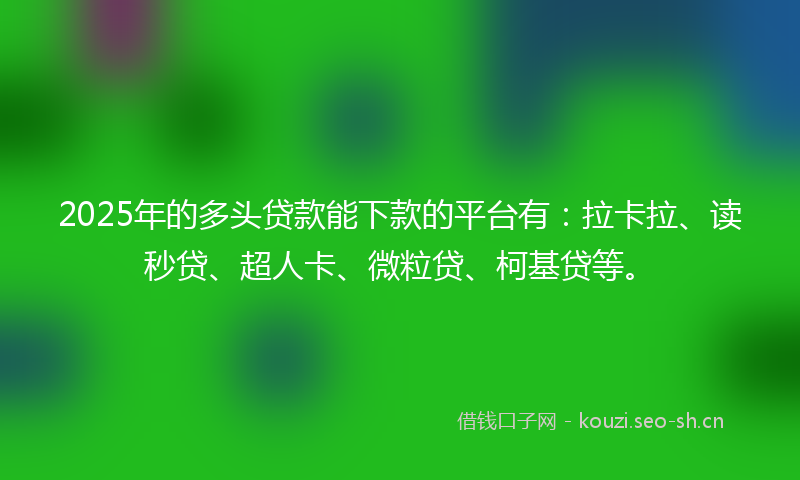 2025年的多头贷款能下款的平台有：拉卡拉、读秒贷、超人卡、微粒贷、柯基贷等。