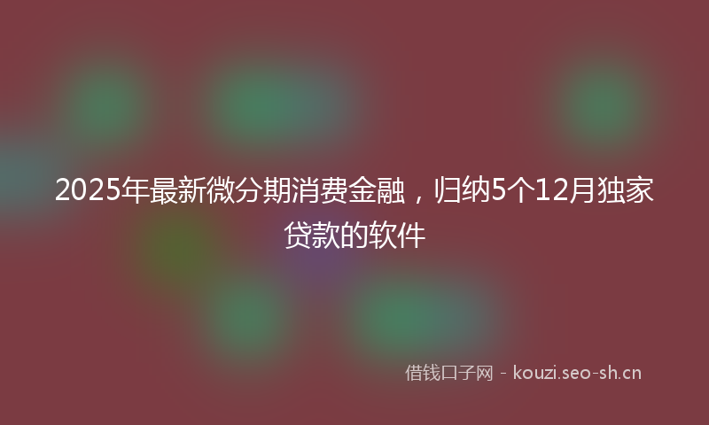 2025年最新微分期消费金融，归纳5个12月独家贷款的软件