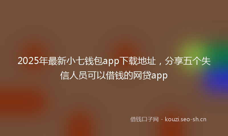 2025年最新小七钱包app下载地址，分享五个失信人员可以借钱的网贷app
