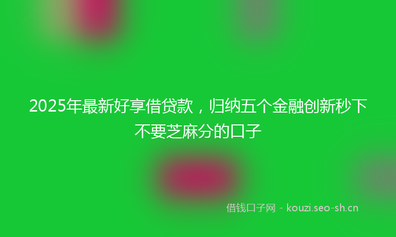 2025年最新好享借贷款，归纳五个金融创新秒下不要芝麻分的口子