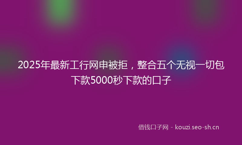 2025年最新工行网申被拒，整合五个无视一切包下款5000秒下款的口子
