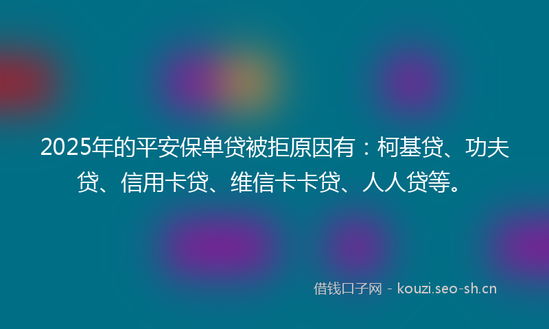 2025年的平安保单贷被拒原因有：柯基贷、功夫贷、信用卡贷、维信卡卡贷、人人贷等。
