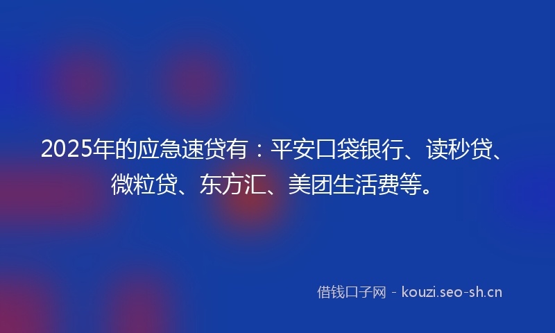 2025年的应急速贷有：平安口袋银行、读秒贷、微粒贷、东方汇、美团生活费等。