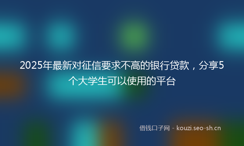 2025年最新对征信要求不高的银行贷款，分享5个大学生可以使用的平台