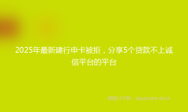 2025年最新建行申卡被拒，分享5个贷款不上诚信平台的平台