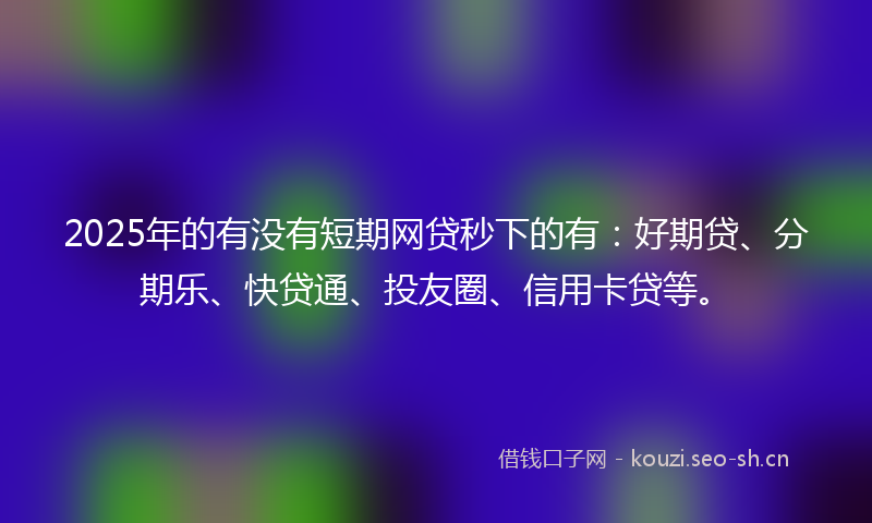 2025年的有没有短期网贷秒下的有：好期贷、分期乐、快贷通、投友圈、信用卡贷等。