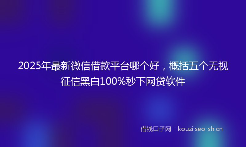 2025年最新微信借款平台哪个好，概括五个无视征信黑白100%秒下网贷软件