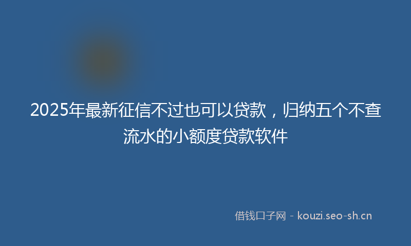 2025年最新征信不过也可以贷款，归纳五个不查流水的小额度贷款软件
