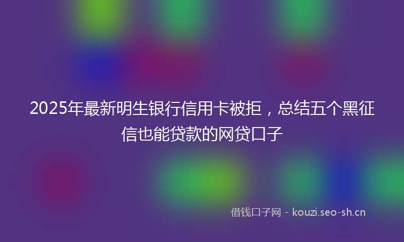 2025年最新明生银行信用卡被拒，总结五个黑征信也能贷款的网贷口子
