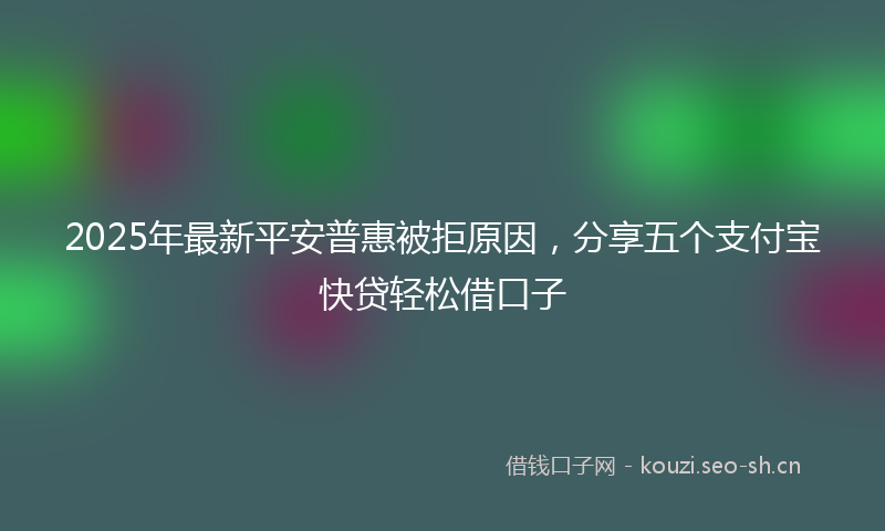 2025年最新平安普惠被拒原因，分享五个支付宝快贷轻松借口子