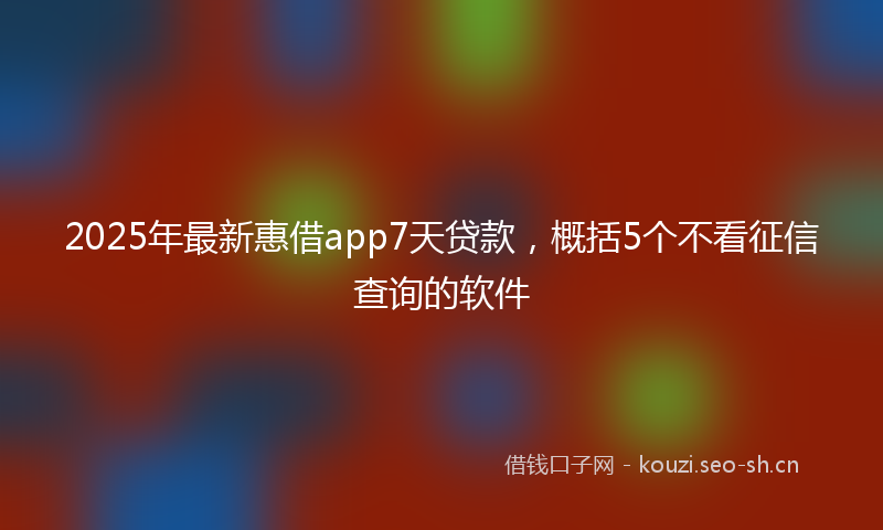 2025年最新惠借app7天贷款，概括5个不看征信查询的软件