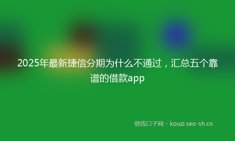 2025年最新捷信分期为什么不通过，汇总五个靠谱的借款app