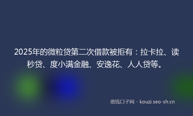 2025年的微粒贷第二次借款被拒有：拉卡拉、读秒贷、度小满金融、安逸花、人人贷等。