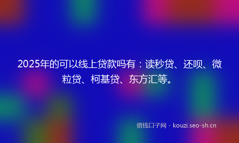 2025年的可以线上贷款吗有：读秒贷、还呗、微粒贷、柯基贷、东方汇等。