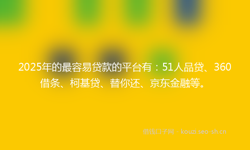 2025年的最容易贷款的平台有：51人品贷、360借条、柯基贷、替你还、京东金融等。