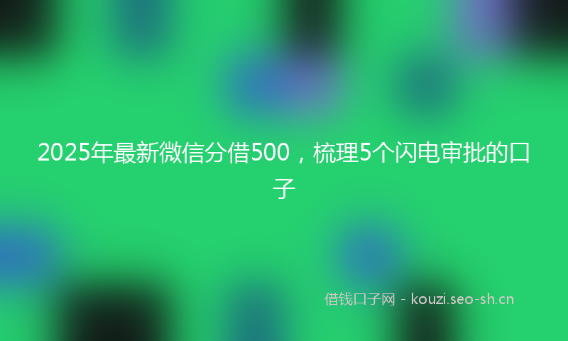 2025年最新微信分借500,梳理5个闪电审批的口子