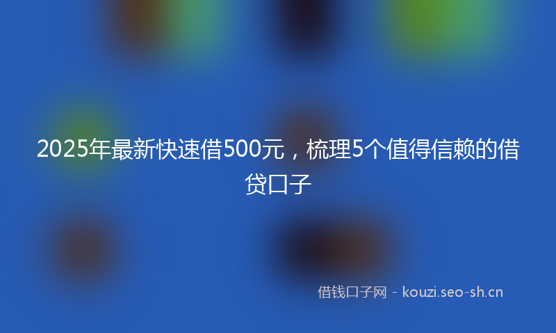 2025年最新快速借500元，梳理5个值得信赖的借贷口子