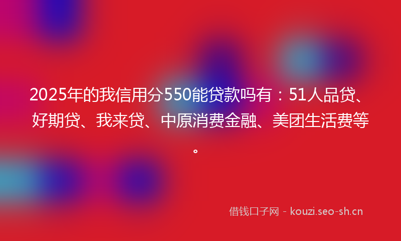 2025年的我信用分550能贷款吗有：51人品贷、好期贷、我来贷、中原消费金融、美团生活费等。
