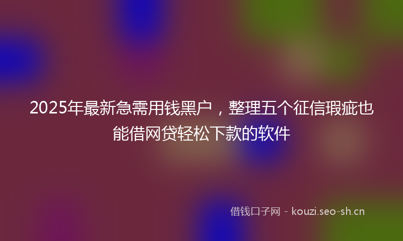 2025年最新急需用钱黑户，整理五个征信瑕疵也能借网贷轻松下款的软件
