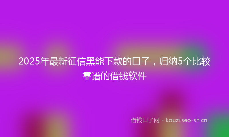 2025年最新征信黑能下款的口子，归纳5个比较靠谱的借钱软件