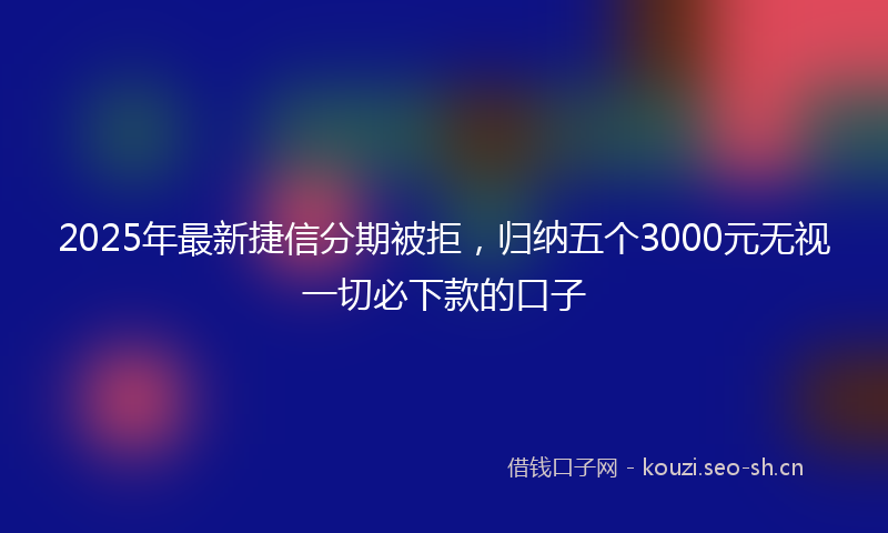 2025年最新捷信分期被拒，归纳五个3000元无视一切必下款的口子