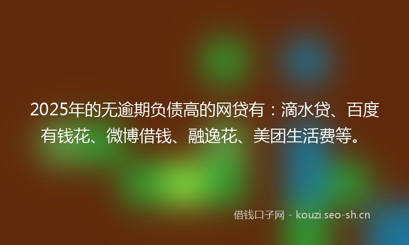 2025年的无逾期负债高的网贷有：滴水贷、百度有钱花、微博借钱、融逸花、美团生活费等。