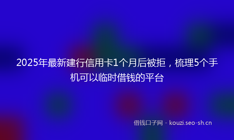 2025年最新建行信用卡1个月后被拒，梳理5个手机可以临时借钱的平台